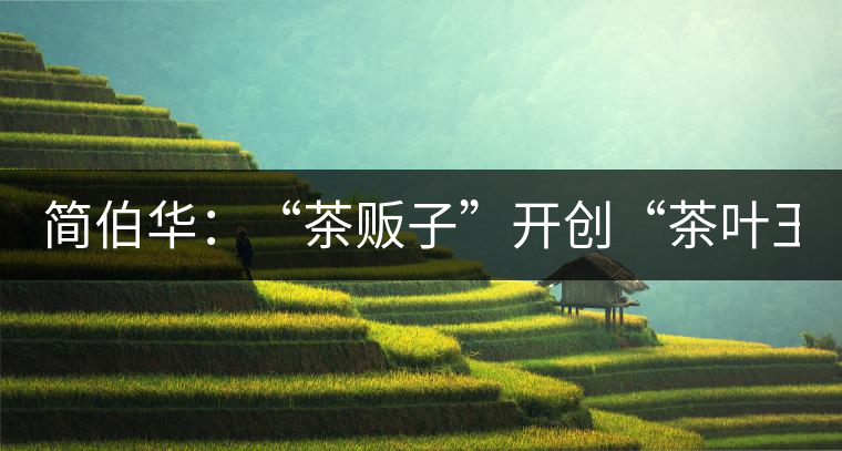 簡(jiǎn)伯華：“茶販子”開(kāi)創(chuàng)“茶葉王國(guó)”