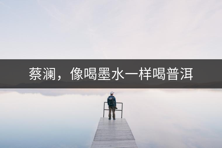 蔡瀾，像喝墨水一樣喝普洱