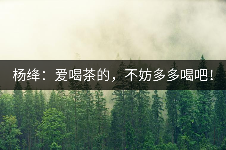 楊絳：愛喝茶的，不妨多多喝吧！