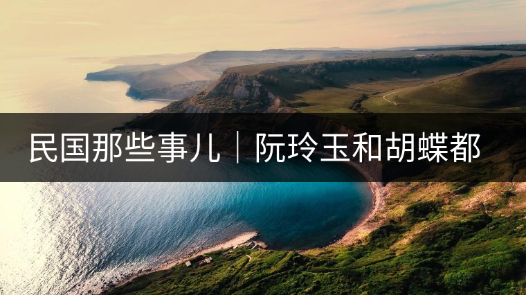 民國(guó)那些事兒｜阮玲玉和胡蝶都嫁給了茶商，結(jié)局為何差這么大？
