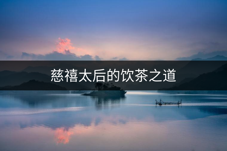 慈禧太后的飲茶之道 慈禧太后的飲茶之道