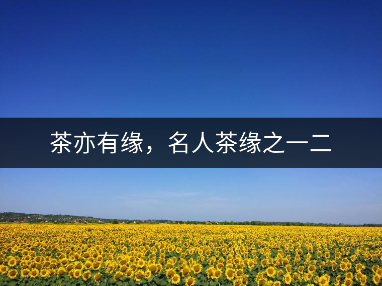 茶亦有緣，名人茶緣之一二