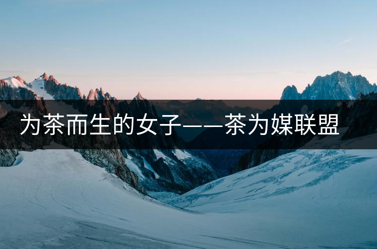 為茶而生的女子——茶為媒聯(lián)盟副秘書長王海蕙專訪