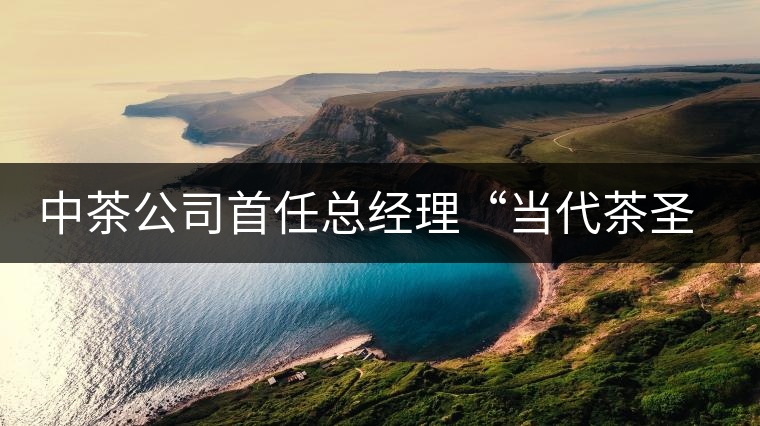 中茶公司首任總經理“當代茶圣”吳覺農 中茶公司首任總經理“當代茶圣”吳覺農