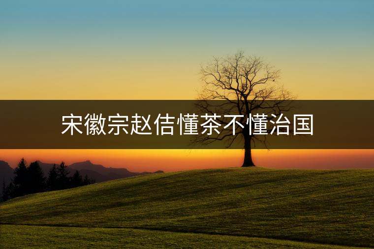 宋徽宗趙佶懂茶不懂治國 宋徽宗趙佶懂茶不懂治國