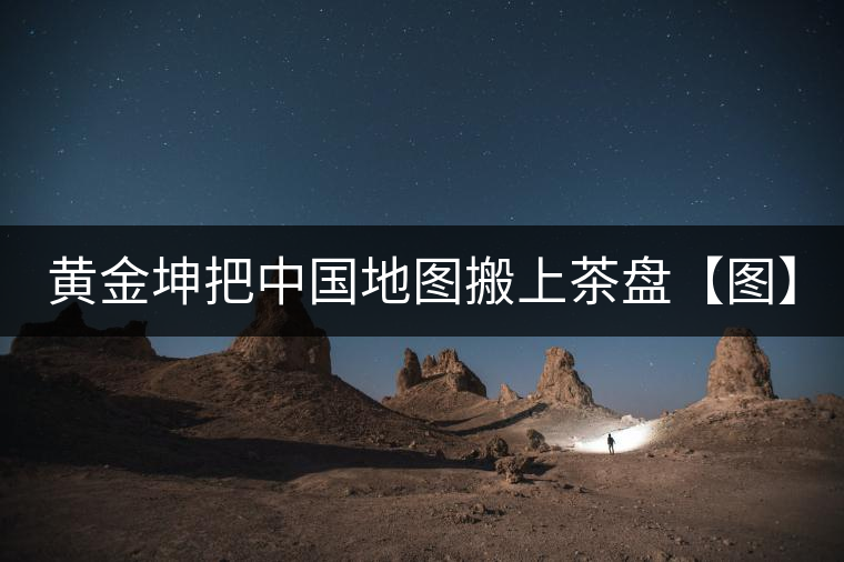 黃金坤把中國(guó)地圖搬上茶盤(pán)【圖】 黃金坤把中國(guó)地圖搬上茶盤(pán)【圖】
