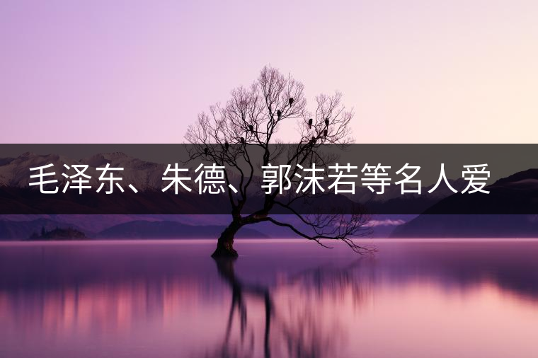 毛澤東、朱德、郭沫若等名人愛茶的種種故事