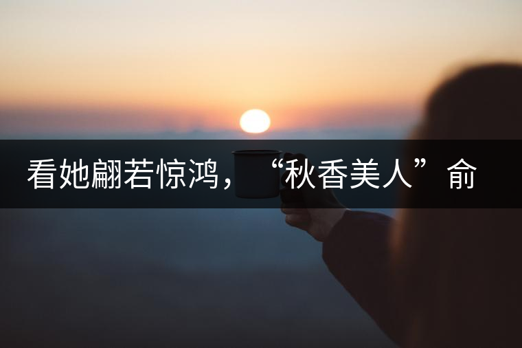 看她翩若驚鴻，“秋香美人”俞飛鴻與茶