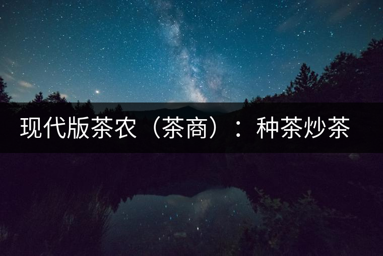 現(xiàn)代版茶農(nóng)(茶商):種茶炒茶賣茶開茶館 現(xiàn)代版茶農(nóng)(茶商):種茶炒茶賣茶開茶館