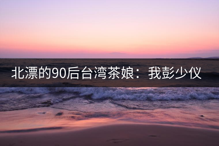 北漂的90后臺灣茶娘：我彭少儀，就是一杯野茶