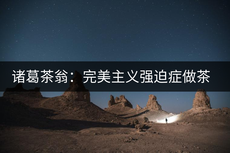 諸葛茶翁:完美主義強迫癥做茶者 諸葛茶翁:完美主義強迫癥做茶者