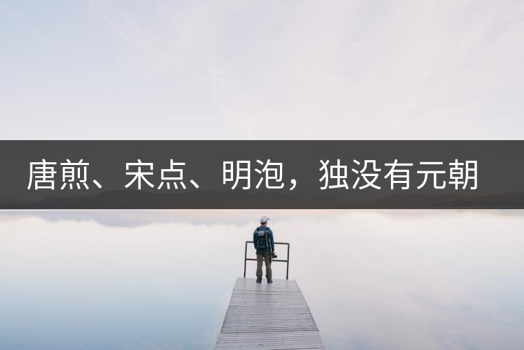 唐煎、宋點、明泡，獨沒有元朝的，難道元朝人不喝茶？