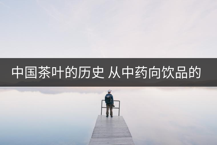 中國(guó)茶葉的歷史 從中藥向飲品的轉(zhuǎn)變 中國(guó)茶葉的歷史 從中藥向飲品的轉(zhuǎn)變