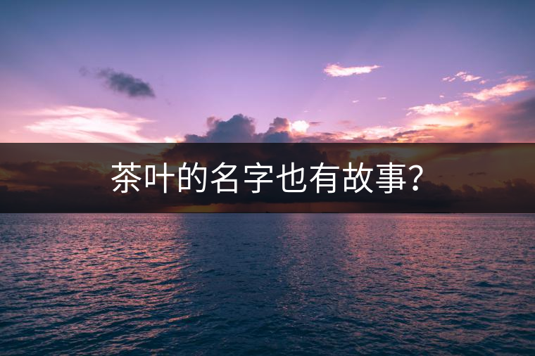 茶葉的名字也有故事？
