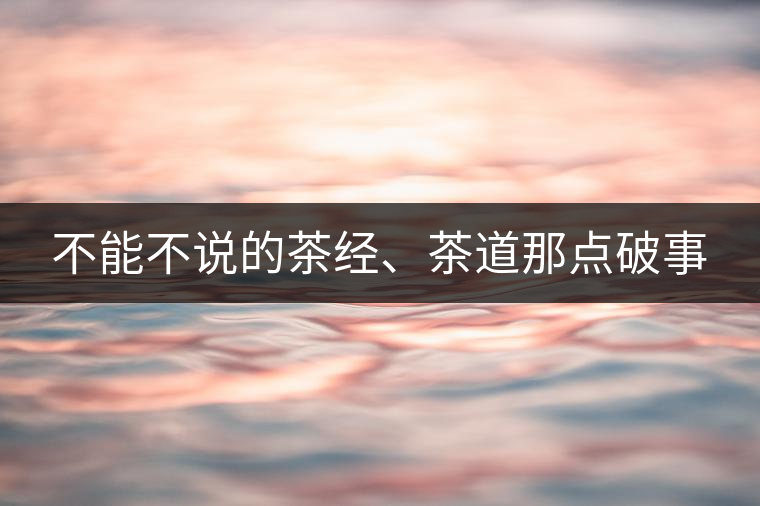 不能不說的茶經(jīng)、茶道那點(diǎn)破事