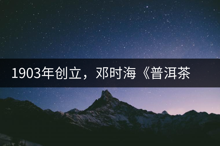 1903年創(chuàng)立，鄧時(shí)?！镀斩琛窂奈刺峒?，它才是真的下關(guān)沱茶鼻祖