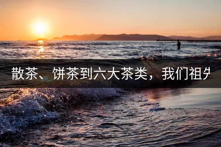 散茶、餅茶到六大茶類，我們祖先用了1500年才分清