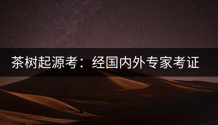茶樹(shù)起源考：經(jīng)國(guó)內(nèi)外專(zhuān)家考證，茶樹(shù)起源于中國(guó)西南部