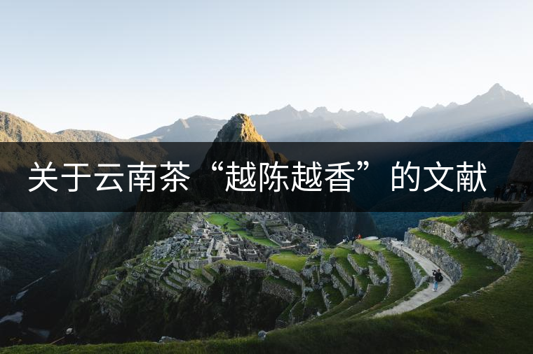 關(guān)于云南茶“越陳越香”的文獻(xiàn)資料，你看這篇就夠了