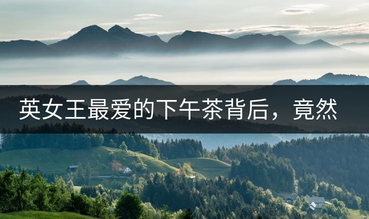 英女王最愛的下午茶背后，竟然隱藏著這些秘事？