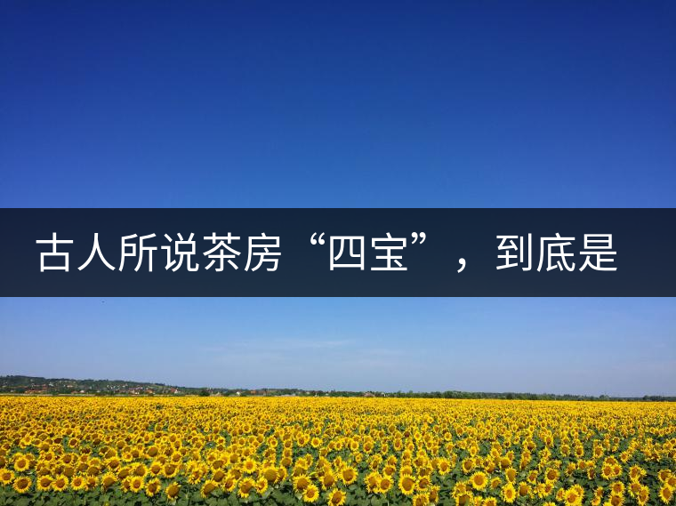 古人所說茶房“四寶”，到底是哪四寶？