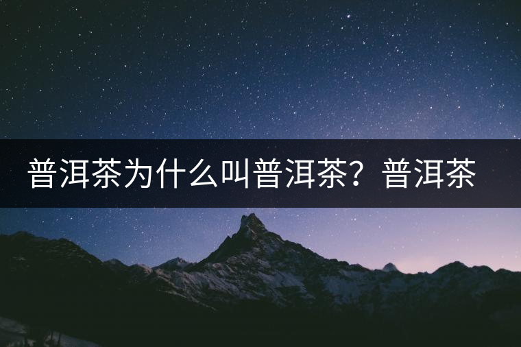 普洱茶為什么叫普洱茶？普洱茶神話史料都在這了