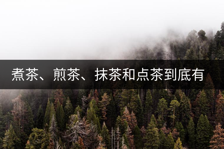 煮茶、煎茶、抹茶和點(diǎn)茶到底有何區(qū)別？