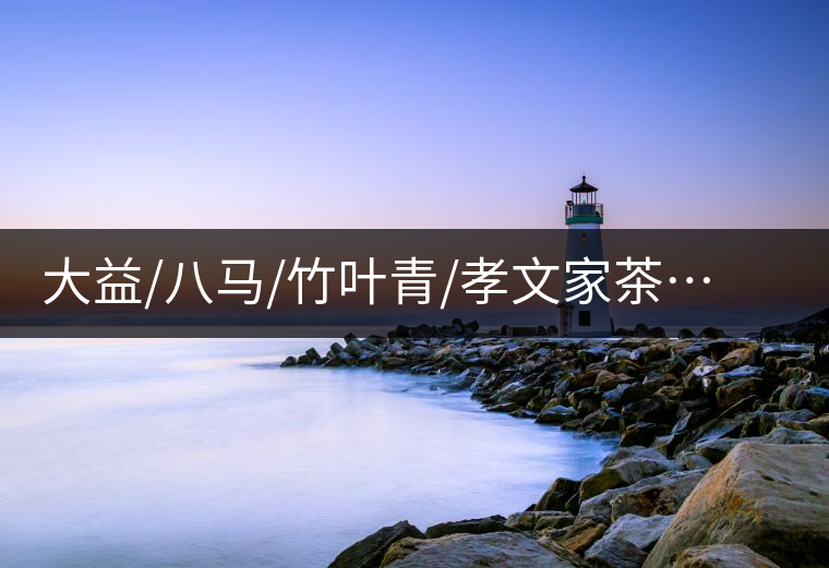 大益/八馬/竹葉青/孝文家茶…你被哪個(gè)茶企的文案攻陷過(guò)？