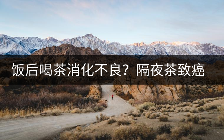 飯后喝茶消化不良？隔夜茶致癌？9個(gè)喝茶流言你該好好分個(gè)真假