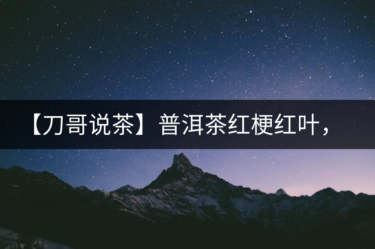 【刀哥說茶】普洱茶紅梗紅葉，這鍋誰來背？