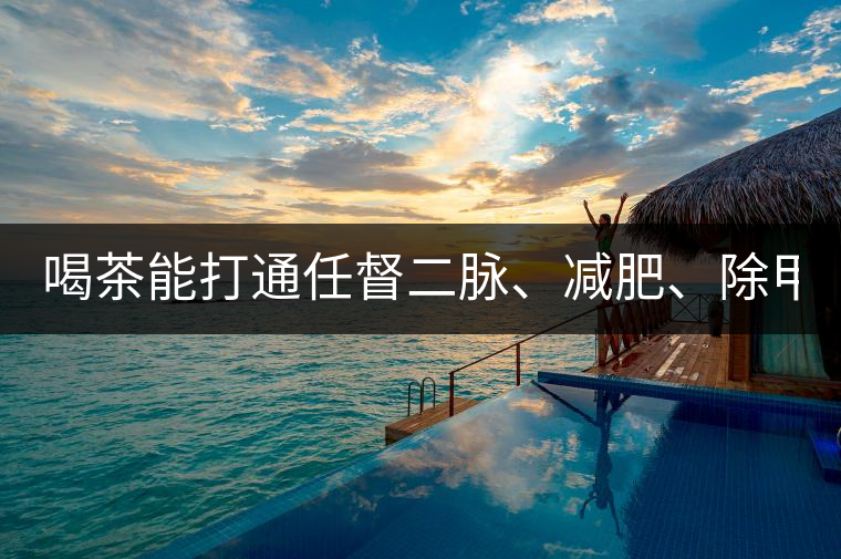 喝茶能打通任督二脈、減肥、除甲醛…關(guān)于茶的謠言,你信過幾條?