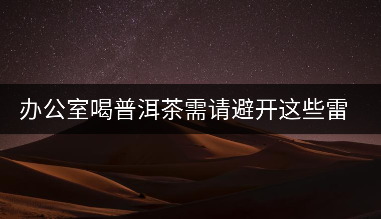 辦公室喝普洱茶需請(qǐng)避開(kāi)這些雷區(qū) 辦公室喝普洱茶需請(qǐng)避開(kāi)這些雷區(qū)