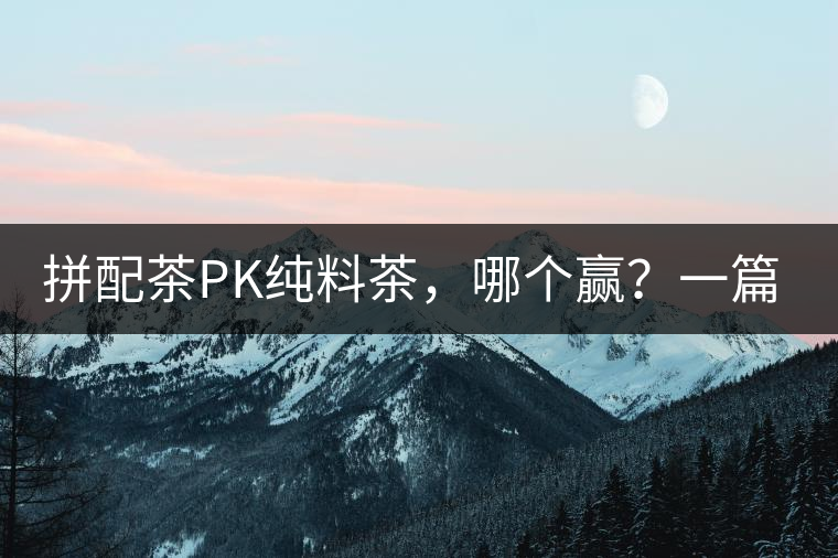 拼配茶PK純料茶，哪個贏？一篇文章為你全面解讀