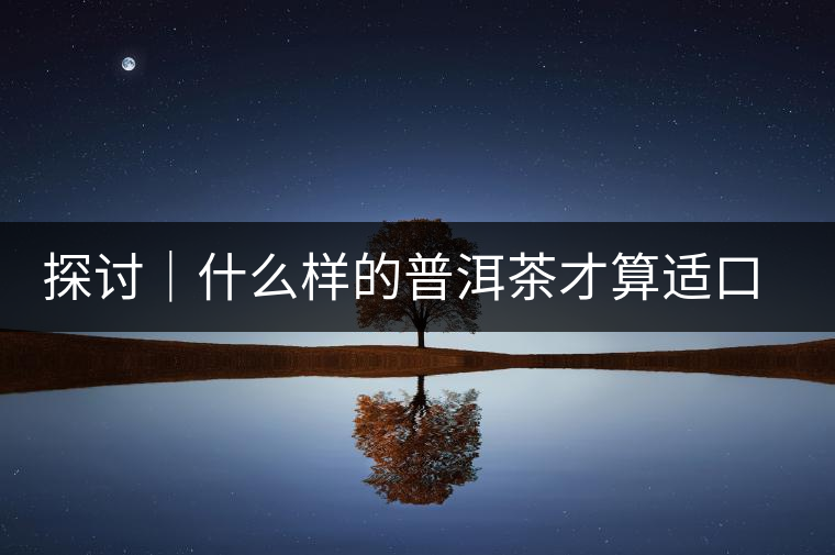 探討｜什么樣的普洱茶才算適口為珍？