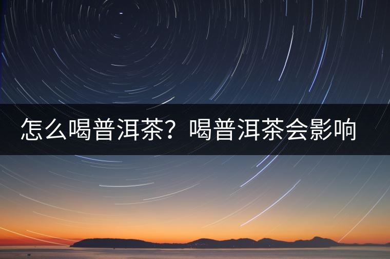 怎么喝普洱茶？喝普洱茶會(huì)影響睡眠嗎？