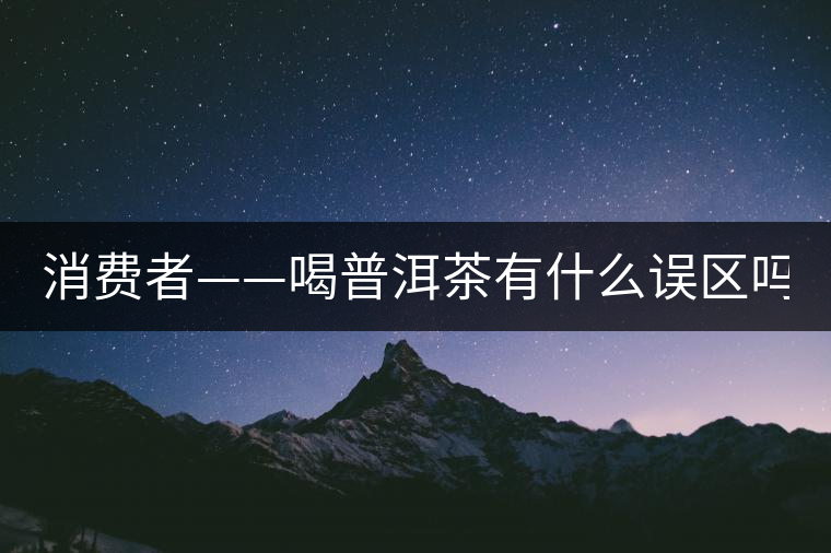 消費(fèi)者——喝普洱茶有什么誤區(qū)嗎？