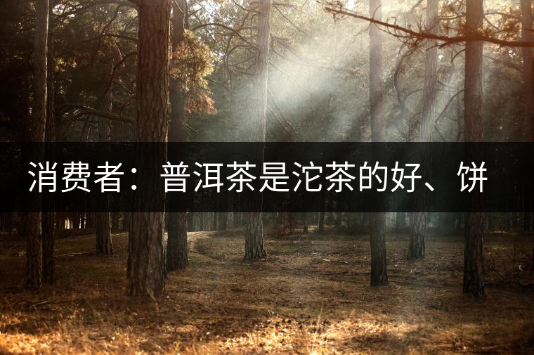 消費者：普洱茶是沱茶的好、餅茶的好還是散裝的好？