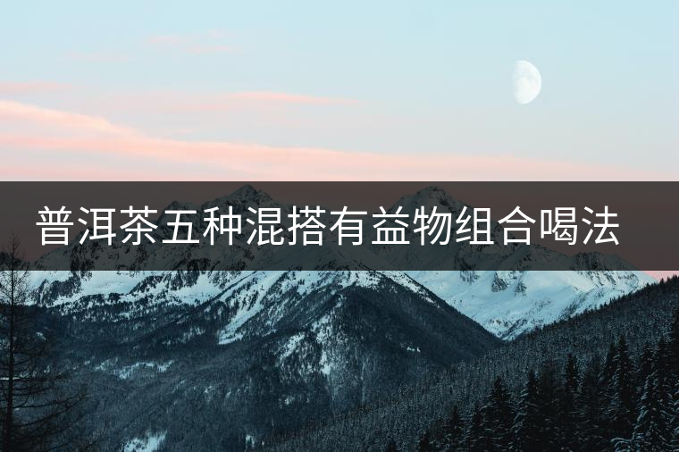 普洱茶五種混搭有益物組合喝法多 普洱茶五種混搭有益物組合喝法多