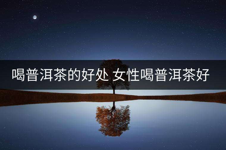 喝普洱茶的好處 女性喝普洱茶好嗎？