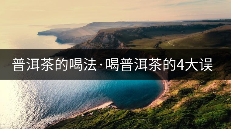 普洱茶的喝法·喝普洱茶的4大誤區(qū) 普洱茶的喝法·喝普洱茶的4大誤區(qū)