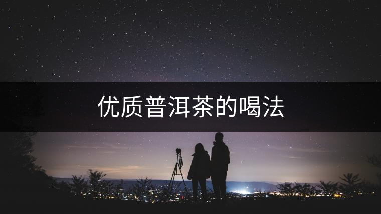 優(yōu)質(zhì)普洱茶的喝法 優(yōu)質(zhì)普洱茶的喝法