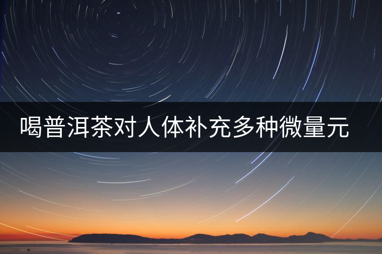 喝普洱茶對人體補(bǔ)充多種微量元素有用嗎？