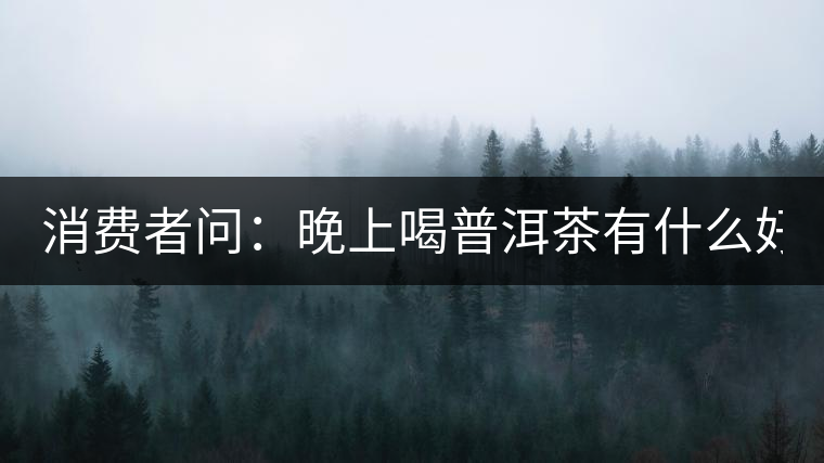 消費(fèi)者問(wèn)：晚上喝普洱茶有什么好處？