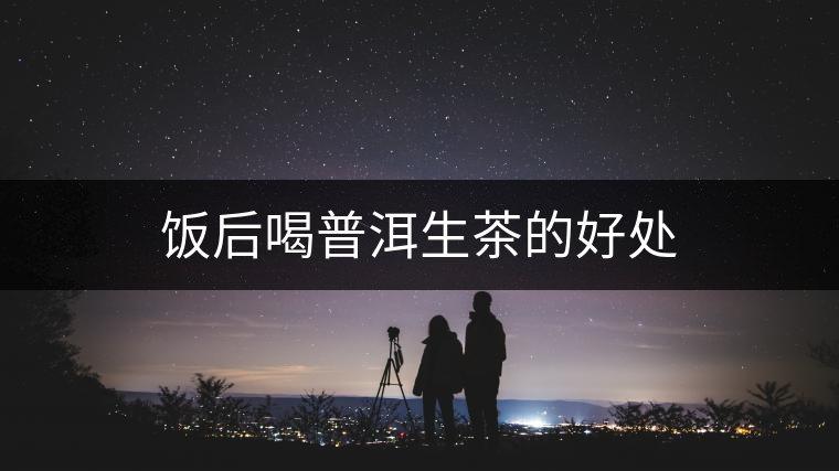 飯后喝普洱生茶的好處 飯后喝普洱生茶的好處