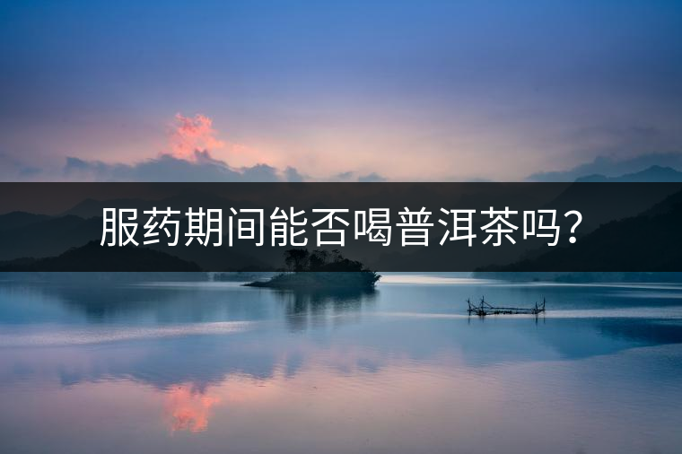 服藥期間能否喝普洱茶嗎？