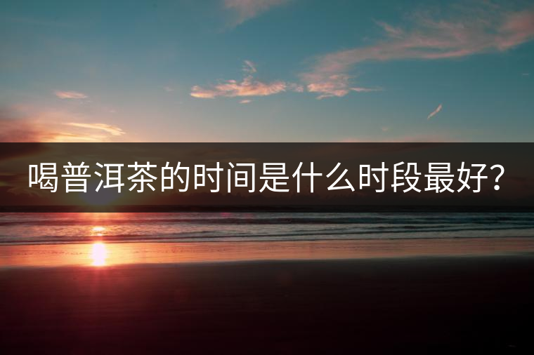 喝普洱茶的時(shí)間是什么時(shí)段最好？