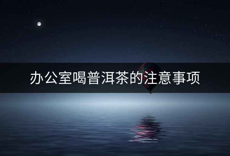 辦公室喝普洱茶的注意事項(xiàng)