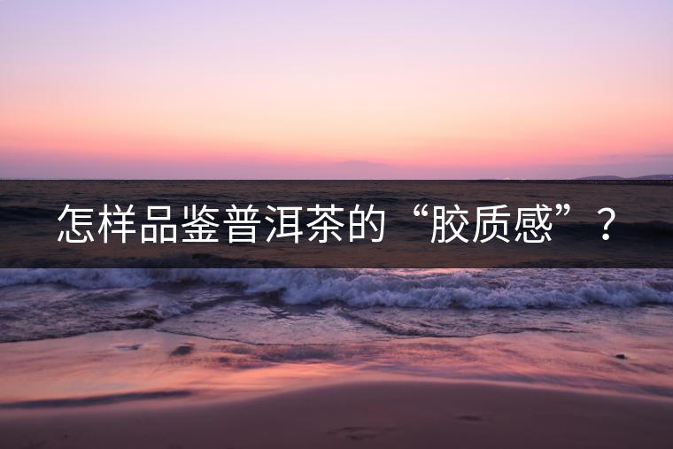 怎樣品鑒普洱茶的“膠質(zhì)感”？