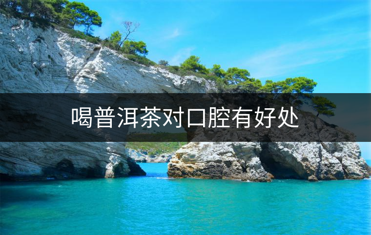 喝普洱茶對(duì)口腔有好處 喝普洱茶對(duì)口腔有好處