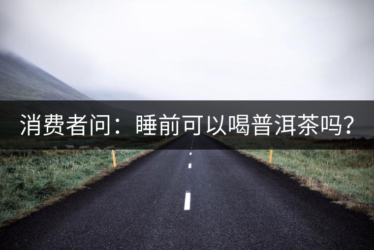 消費(fèi)者問：睡前可以喝普洱茶嗎？